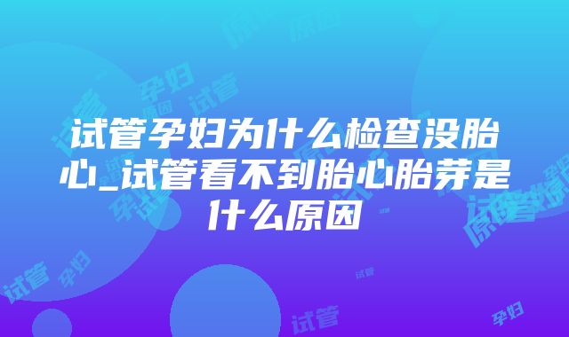 试管孕妇为什么检查没胎心_试管看不到胎心胎芽是什么原因