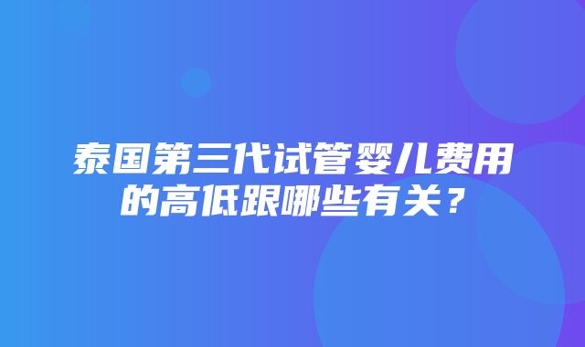 泰国第三代试管婴儿费用的高低跟哪些有关？