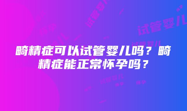 畸精症可以试管婴儿吗？畸精症能正常怀孕吗？