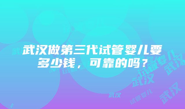 武汉做第三代试管婴儿要多少钱，可靠的吗？