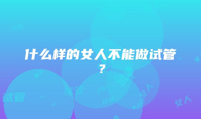 什么样的女人不能做试管？