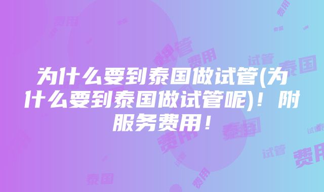 为什么要到泰国做试管(为什么要到泰国做试管呢)！附服务费用！