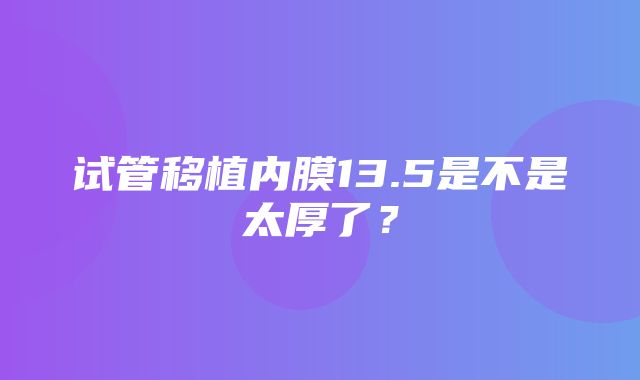 试管移植内膜13.5是不是太厚了？