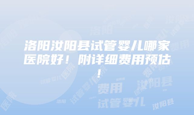 洛阳汝阳县试管婴儿哪家医院好！附详细费用预估！