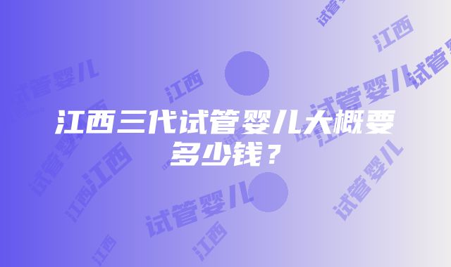 江西三代试管婴儿大概要多少钱？