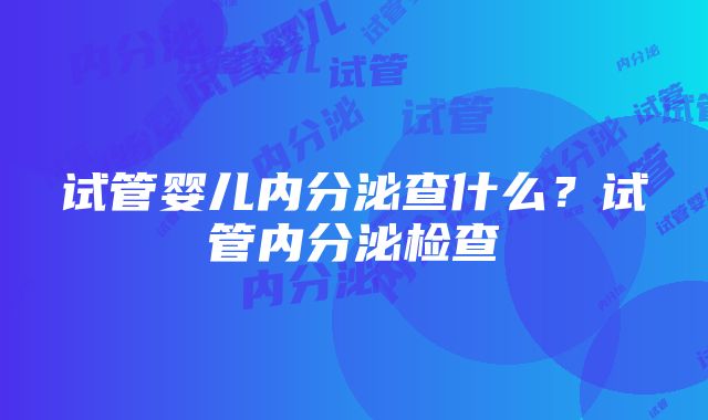 试管婴儿内分泌查什么？试管内分泌检查