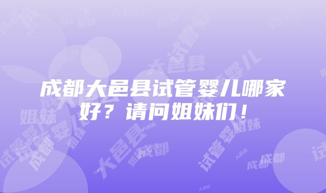 成都大邑县试管婴儿哪家好？请问姐妹们！