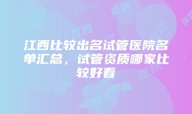 江西比较出名试管医院名单汇总，试管资质哪家比较好看