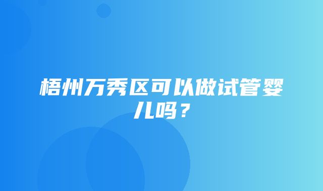 梧州万秀区可以做试管婴儿吗？