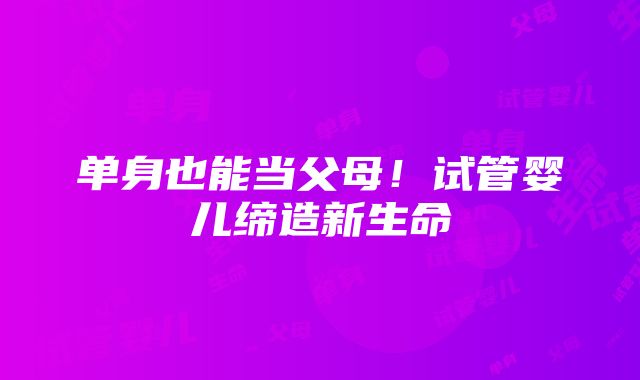 单身也能当父母！试管婴儿缔造新生命