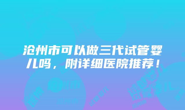 沧州市可以做三代试管婴儿吗，附详细医院推荐！