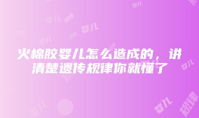 火棉胶婴儿怎么造成的，讲清楚遗传规律你就懂了