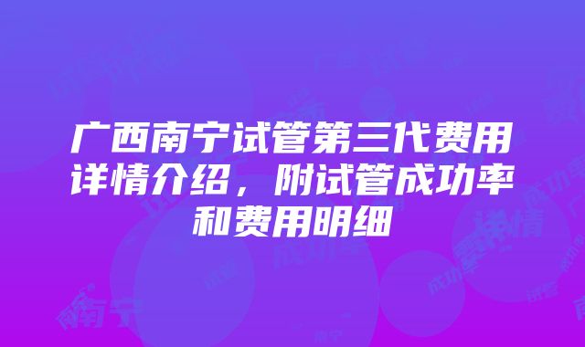 广西南宁试管第三代费用详情介绍，附试管成功率和费用明细