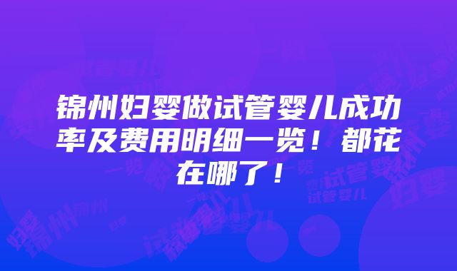 锦州妇婴做试管婴儿成功率及费用明细一览！都花在哪了！