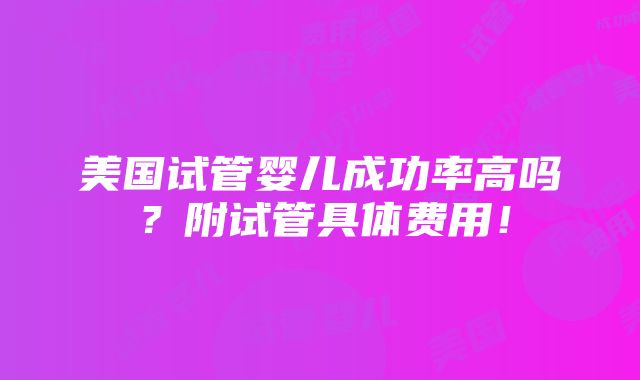 美国试管婴儿成功率高吗？附试管具体费用！