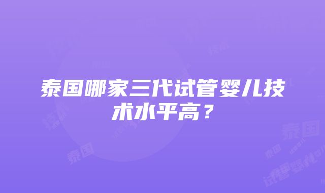 泰国哪家三代试管婴儿技术水平高？