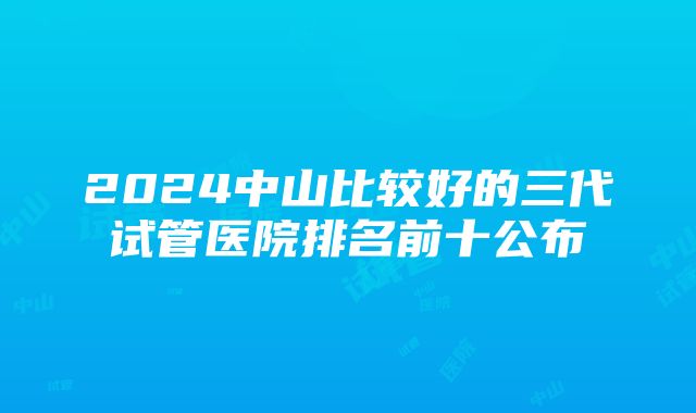 2024中山比较好的三代试管医院排名前十公布