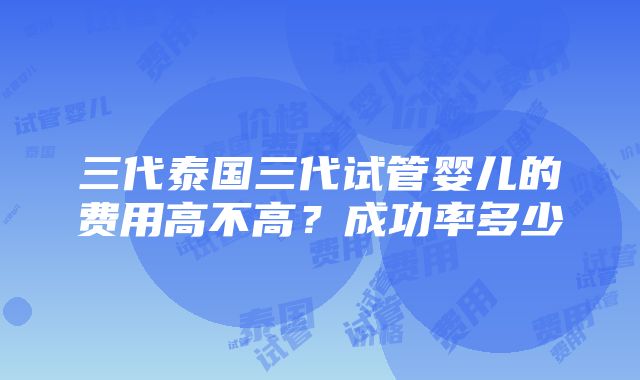 三代泰国三代试管婴儿的费用高不高？成功率多少