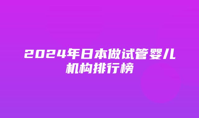 2024年日本做试管婴儿机构排行榜