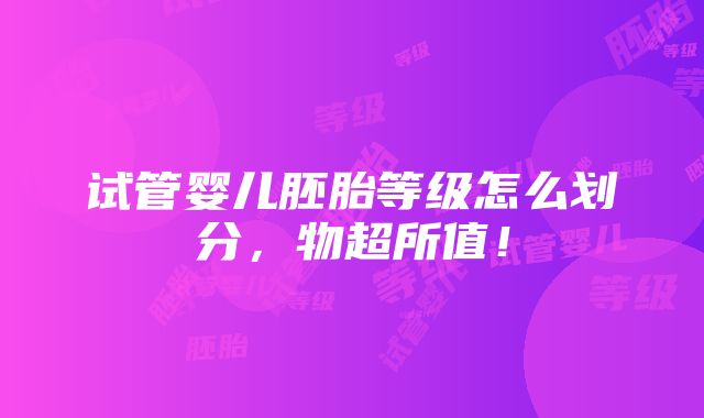 试管婴儿胚胎等级怎么划分，物超所值！