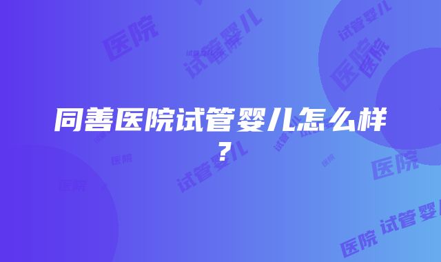 同善医院试管婴儿怎么样？