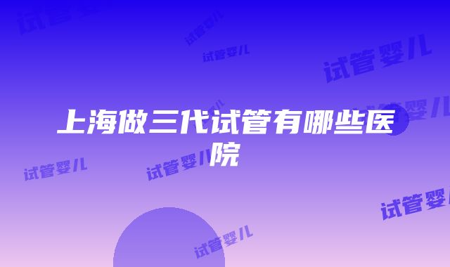 上海做三代试管有哪些医院