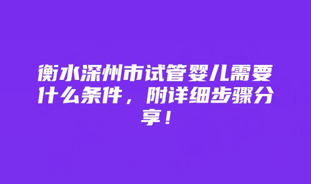 衡水深州市试管婴儿需要什么条件，附详细步骤分享！