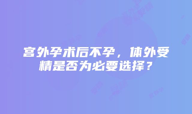 宫外孕术后不孕，体外受精是否为必要选择？