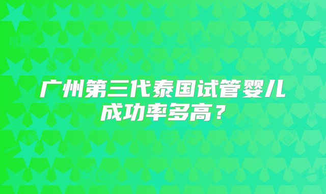 广州第三代泰国试管婴儿成功率多高？