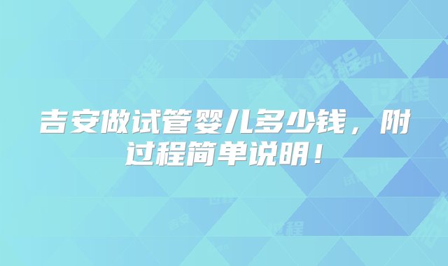 吉安做试管婴儿多少钱，附过程简单说明！