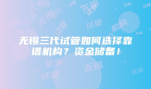 无锡三代试管如何选择靠谱机构？资金储备！