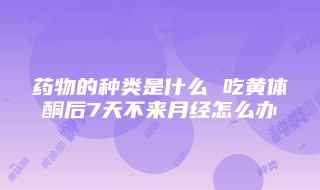 药物的种类是什么 吃黄体酮后7天不来月经怎么办