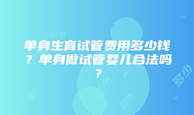 单身生育试管费用多少钱？单身做试管婴儿合法吗？