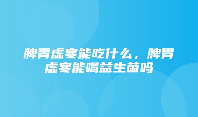 脾胃虚寒能吃什么，脾胃虚寒能喝益生菌吗