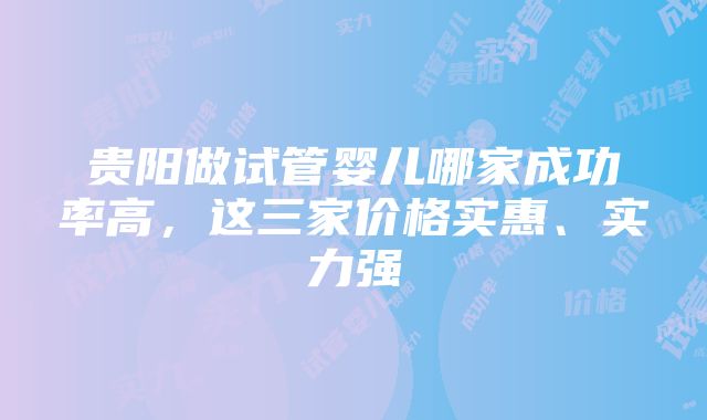 贵阳做试管婴儿哪家成功率高，这三家价格实惠、实力强