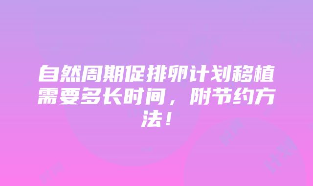 自然周期促排卵计划移植需要多长时间，附节约方法！