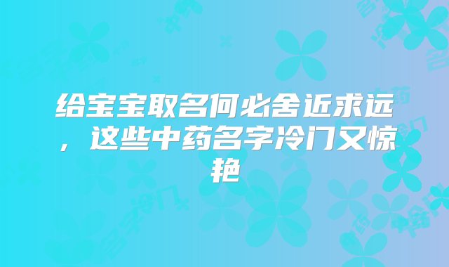 给宝宝取名何必舍近求远，这些中药名字冷门又惊艳