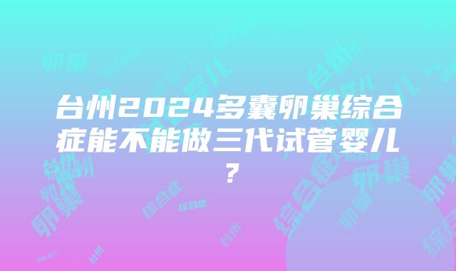 台州2024多囊卵巢综合症能不能做三代试管婴儿？