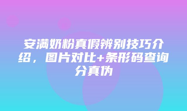 安满奶粉真假辨别技巧介绍，图片对比+条形码查询分真伪