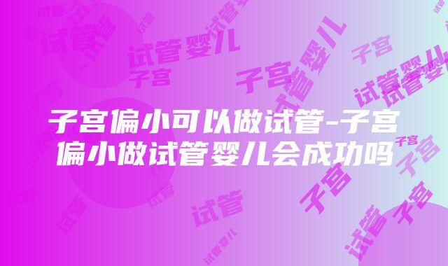 子宫偏小可以做试管-子宫偏小做试管婴儿会成功吗