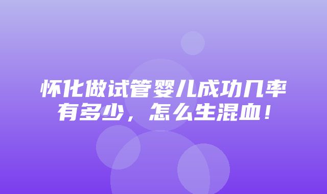 怀化做试管婴儿成功几率有多少，怎么生混血！