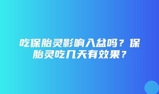 吃保胎灵影响入盆吗？保胎灵吃几天有效果？