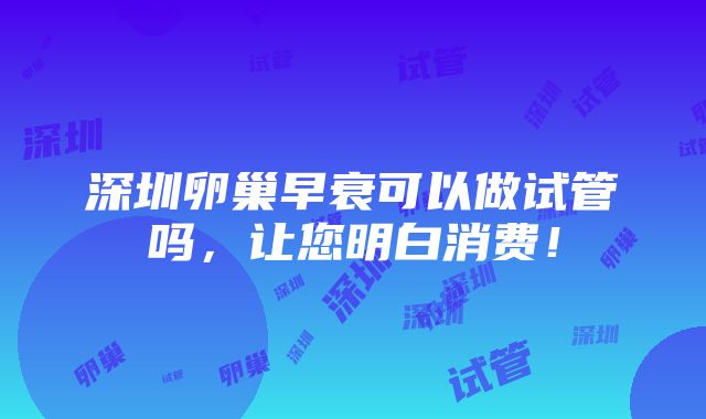 深圳卵巢早衰可以做试管吗，让您明白消费！