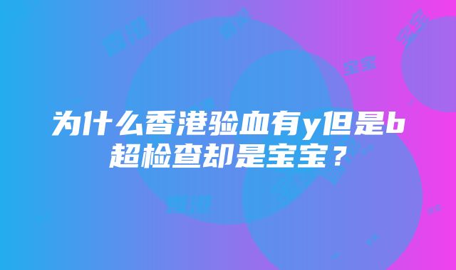 为什么香港验血有y但是b超检查却是宝宝？