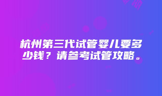 杭州第三代试管婴儿要多少钱？请参考试管攻略。