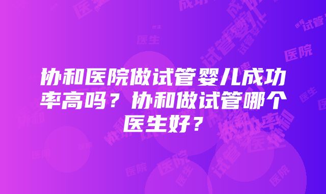 协和医院做试管婴儿成功率高吗？协和做试管哪个医生好？