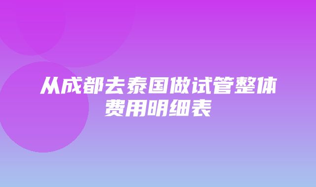 从成都去泰国做试管整体费用明细表