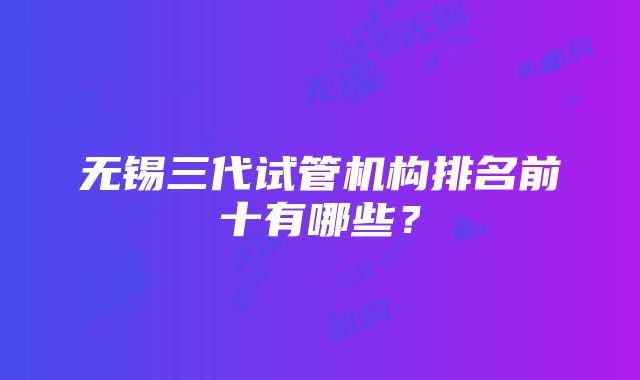 无锡三代试管机构排名前十有哪些？