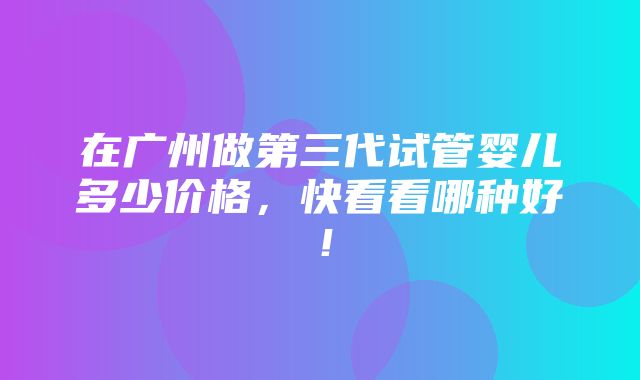 在广州做第三代试管婴儿多少价格，快看看哪种好！