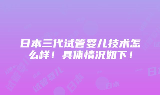 日本三代试管婴儿技术怎么样！具体情况如下！